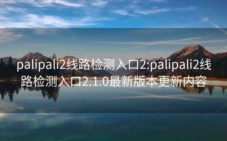 palipali2线路检测入口2:palipali2线路检测入口2.1.0最新版本更新内容