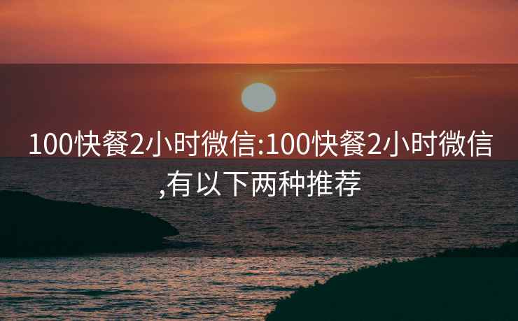 100快餐2小时微信:100快餐2小时微信,有以下两种推荐