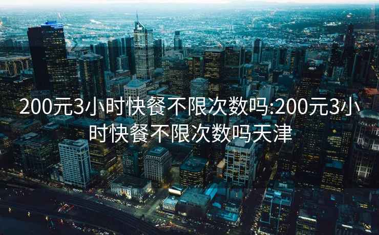 200元3小时快餐不限次数吗:200元3小时快餐不限次数吗天津