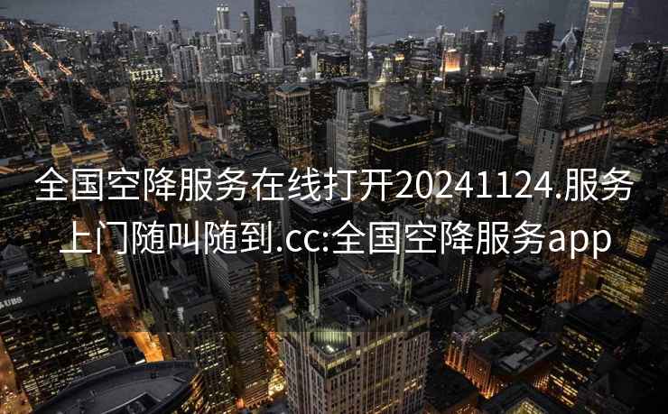 全国空降服务在线打开20241124.服务上门随叫随到.cc:全国空降服务app