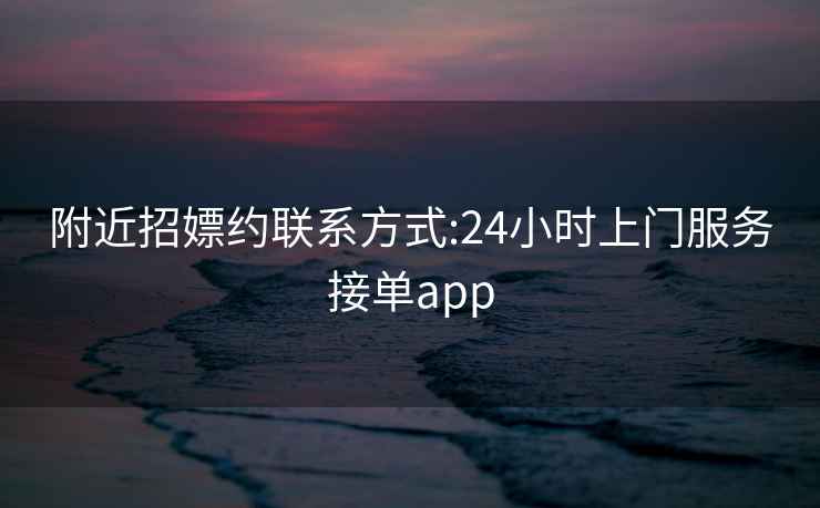 附近招嫖约联系方式:24小时上门服务接单app