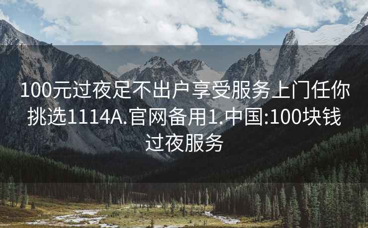 100元过夜足不出户享受服务上门任你挑选1114A.官网备用1.中国:100块钱过夜服务