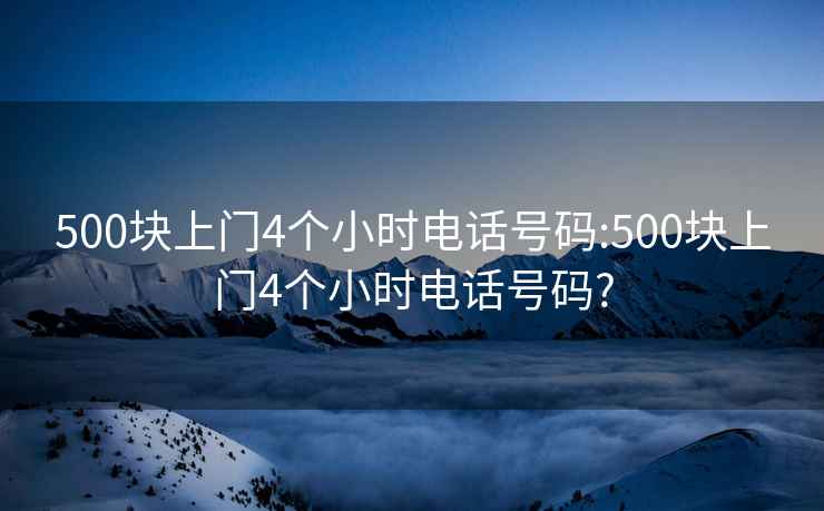 500块上门4个小时电话号码:500块上门4个小时电话号码?