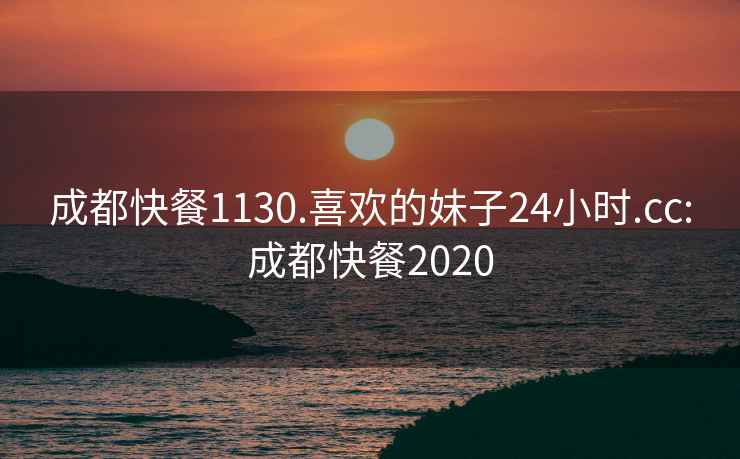 成都快餐1130.喜欢的妹子24小时.cc:成都快餐2020