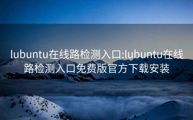 lubuntu在线路检测入口:lubuntu在线路检测入口免费版官方下载安装