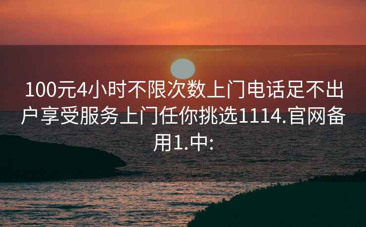 100元4小时不限次数上门电话足不出户享受服务上门任你挑选1114.官网备用1.中: