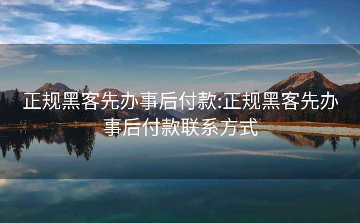 正规黑客先办事后付款:正规黑客先办事后付款联系方式