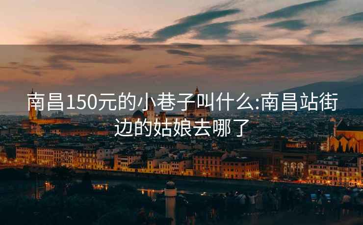 南昌150元的小巷子叫什么:南昌站街边的姑娘去哪了