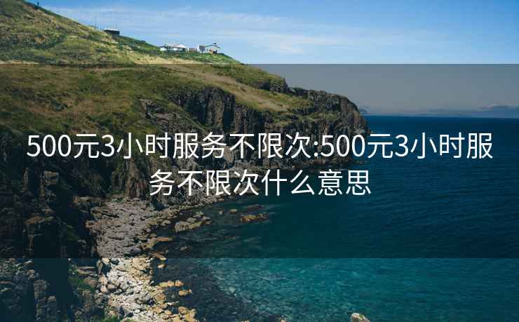 500元3小时服务不限次:500元3小时服务不限次什么意思