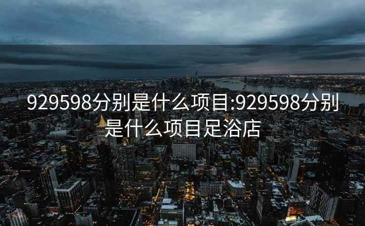 929598分别是什么项目:929598分别是什么项目足浴店