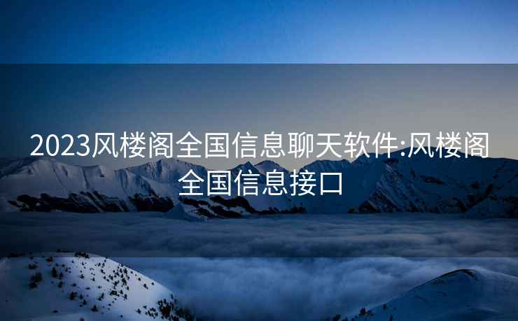 2023风楼阁全国信息聊天软件:风楼阁全国信息接口