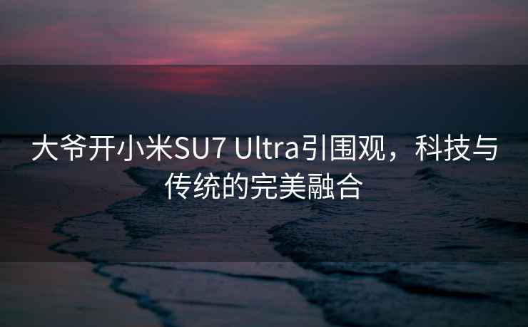 大爷开小米SU7 Ultra引围观，科技与传统的完美融合