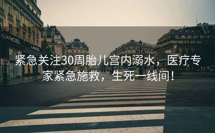 紧急关注30周胎儿宫内溺水，医疗专家紧急施救，生死一线间！