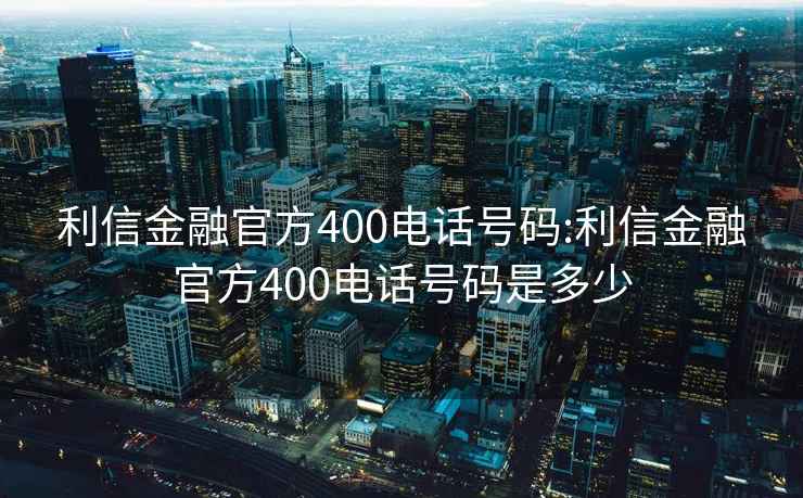 利信金融官方400电话号码:利信金融官方400电话号码是多少