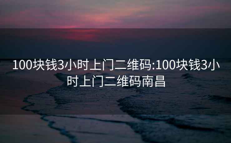 100块钱3小时上门二维码:100块钱3小时上门二维码南昌