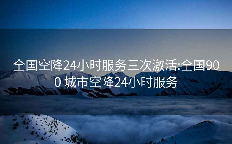 全国空降24小时服务三次激活:全国900 城市空降24小时服务