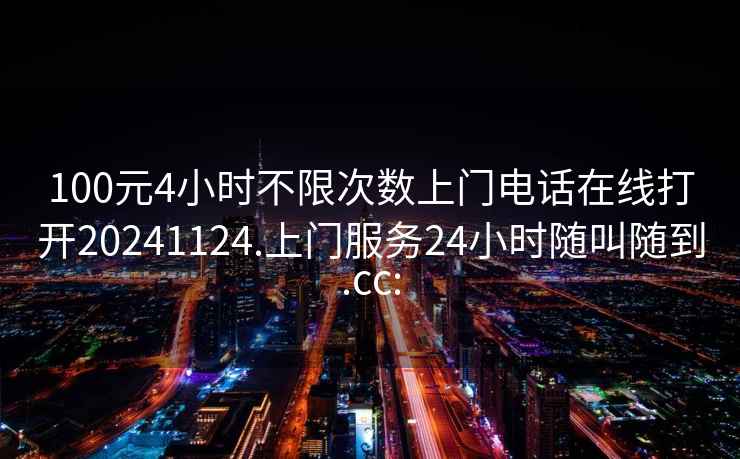 100元4小时不限次数上门电话在线打开20241124.上门服务24小时随叫随到.cc: