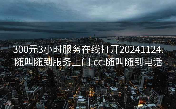 300元3小时服务在线打开20241124.随叫随到服务上门.cc:随叫随到电话