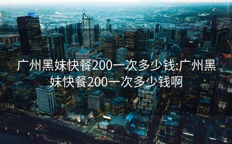 广州黑妹快餐200一次多少钱:广州黑妹快餐200一次多少钱啊