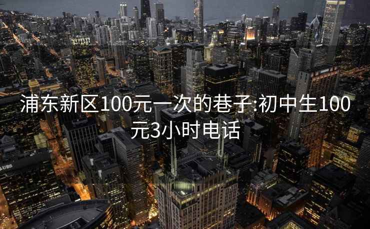 浦东新区100元一次的巷子:初中生100元3小时电话