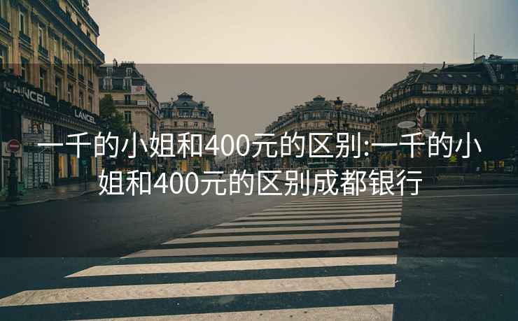 一千的小姐和400元的区别:一千的小姐和400元的区别成都银行