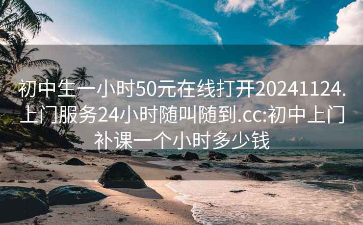 初中生一小时50元在线打开20241124.上门服务24小时随叫随到.cc:初中上门补课一个小时多少钱