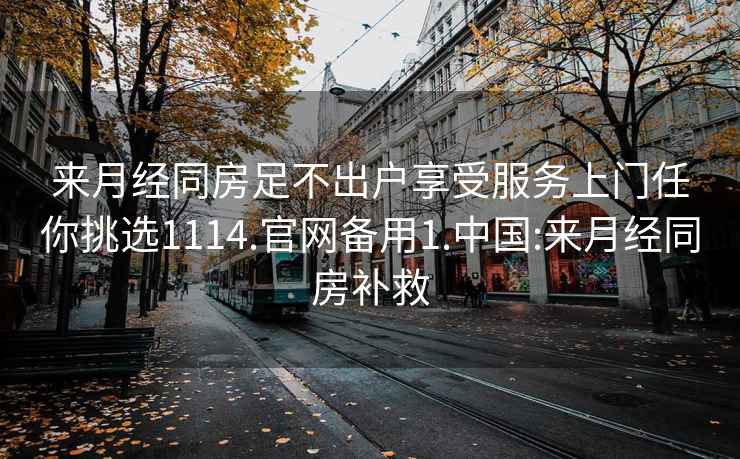 来月经同房足不出户享受服务上门任你挑选1114.官网备用1.中国:来月经同房补救