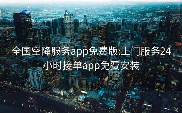 全国空降服务app免费版:上门服务24小时接单app免费安装