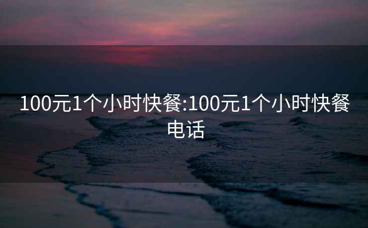 100元1个小时快餐:100元1个小时快餐电话