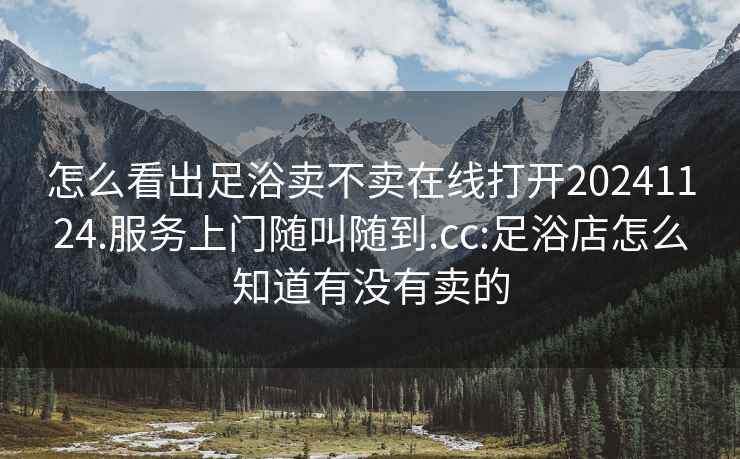 怎么看出足浴卖不卖在线打开20241124.服务上门随叫随到.cc:足浴店怎么知道有没有卖的