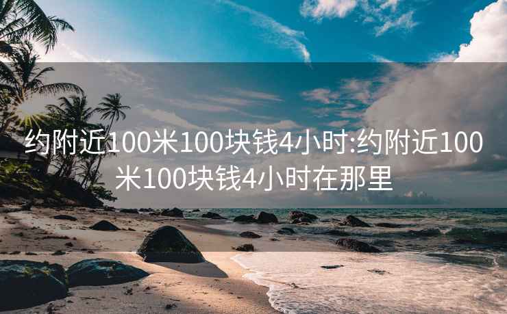 约附近100米100块钱4小时:约附近100米100块钱4小时在那里