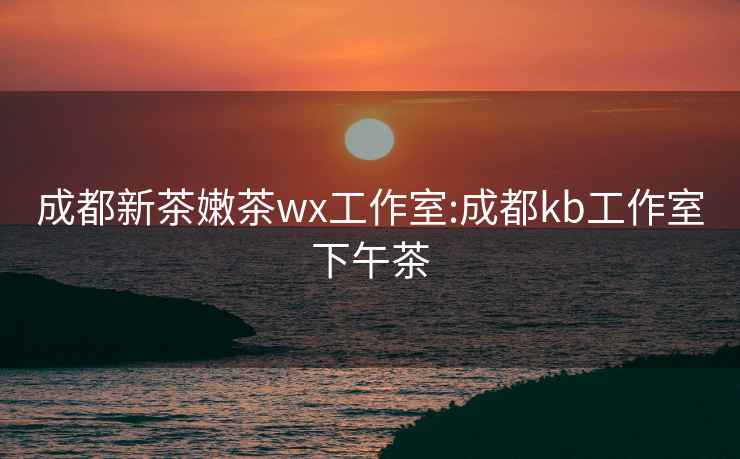 成都新茶嫩茶wx工作室:成都kb工作室下午茶