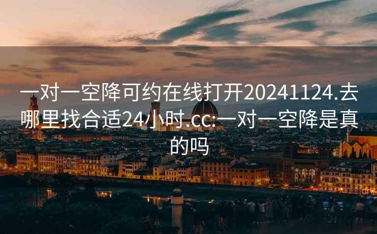 一对一空降可约在线打开20241124.去哪里找合适24小时.cc:一对一空降是真的吗