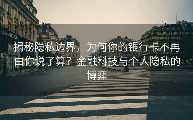 揭秘隐私边界，为何你的银行卡不再由你说了算？金融科技与个人隐私的博弈