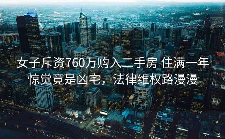 女子斥资760万购入二手房 住满一年惊觉竟是凶宅，法律维权路漫漫