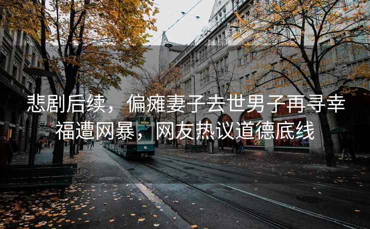 悲剧后续，偏瘫妻子去世男子再寻幸福遭网暴，网友热议道德底线