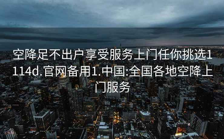 空降足不出户享受服务上门任你挑选1114d.官网备用1.中国:全国各地空降上门服务