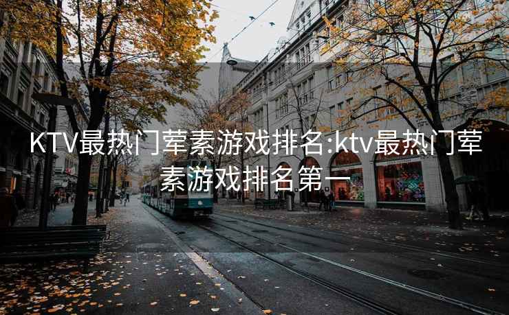 KTV最热门荤素游戏排名:ktv最热门荤素游戏排名第一