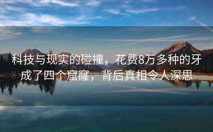 科技与现实的碰撞，花费8万多种的牙成了四个窟窿，背后真相令人深思