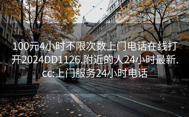 100元4小时不限次数上门电话在线打开2024DD1126.附近的人24小时最新.cc:上门服务24小时电话