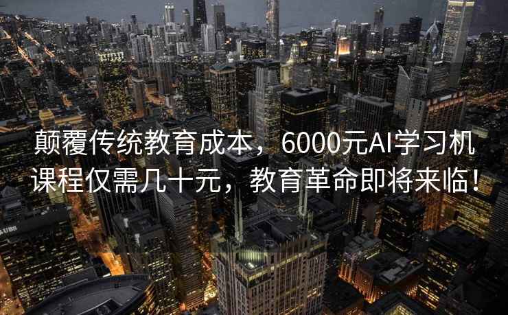 颠覆传统教育成本，6000元AI学习机课程仅需几十元，教育革命即将来临！