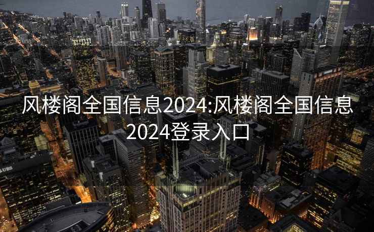 风楼阁全国信息2024:风楼阁全国信息2024登录入口