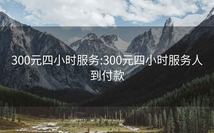 300元四小时服务:300元四小时服务人到付款