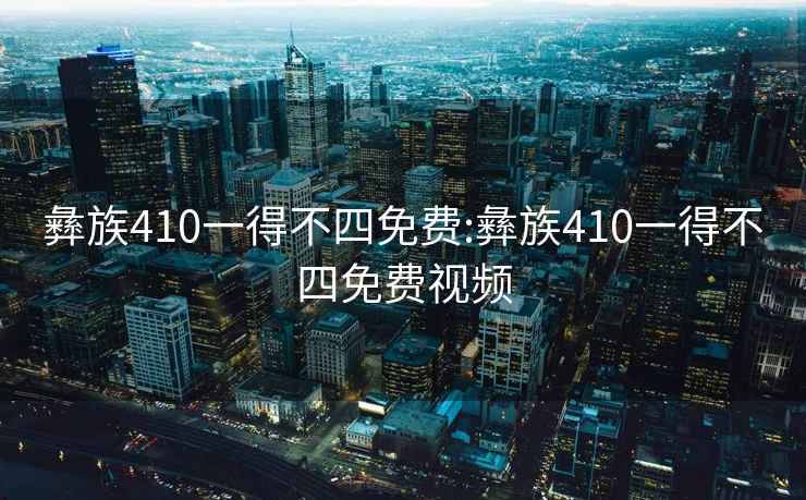 彝族410一得不四免费:彝族410一得不四免费视频