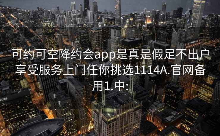 可约可空降约会app是真是假足不出户享受服务上门任你挑选1114A.官网备用1.中: