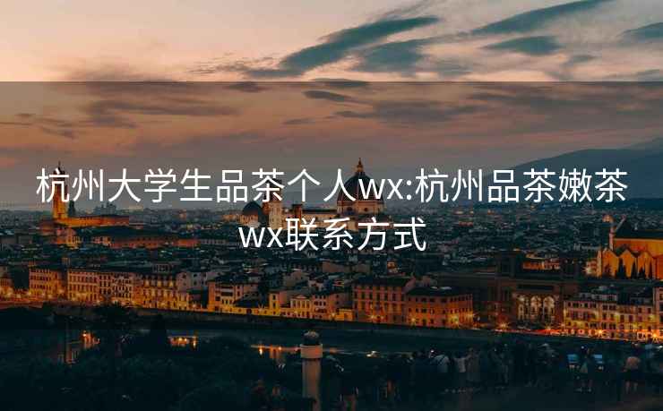 杭州大学生品茶个人wx:杭州品茶嫩茶wx联系方式