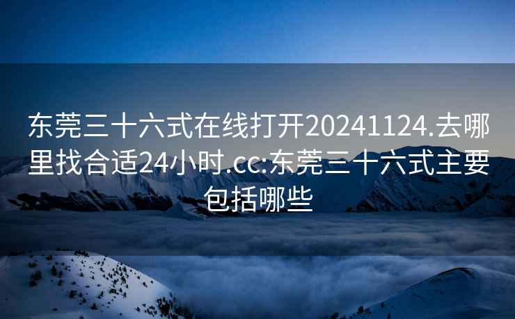 东莞三十六式在线打开20241124.去哪里找合适24小时.cc:东莞三十六式主要包括哪些