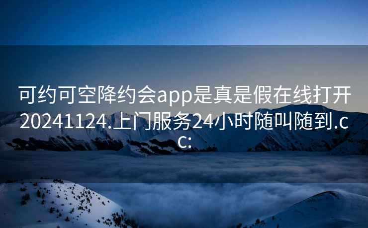 可约可空降约会app是真是假在线打开20241124.上门服务24小时随叫随到.cc: