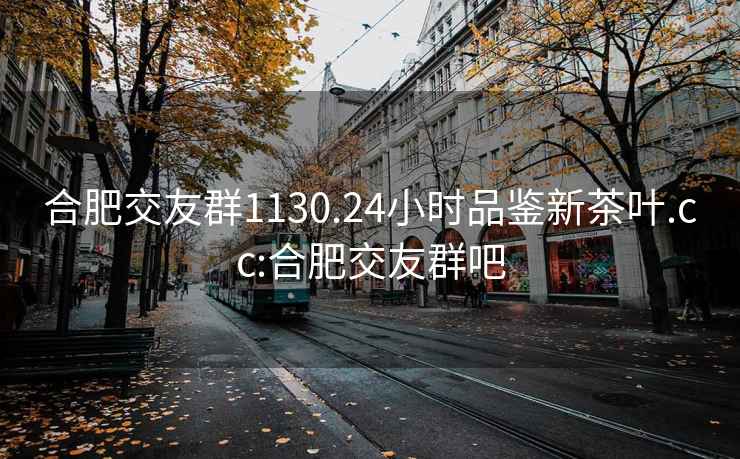 合肥交友群1130.24小时品鉴新茶叶.cc:合肥交友群吧