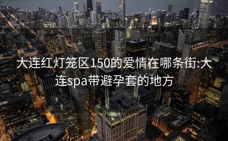 大连红灯笼区150的爱情在哪条街:大连spa带避孕套的地方